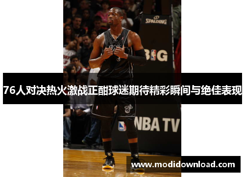 76人对决热火激战正酣球迷期待精彩瞬间与绝佳表现