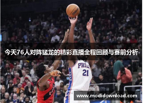 今天76人对阵猛龙的精彩直播全程回顾与赛前分析