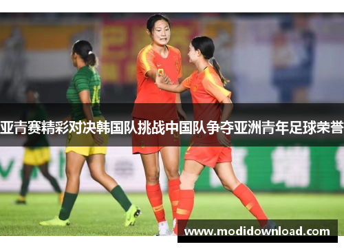 亚青赛精彩对决韩国队挑战中国队争夺亚洲青年足球荣誉