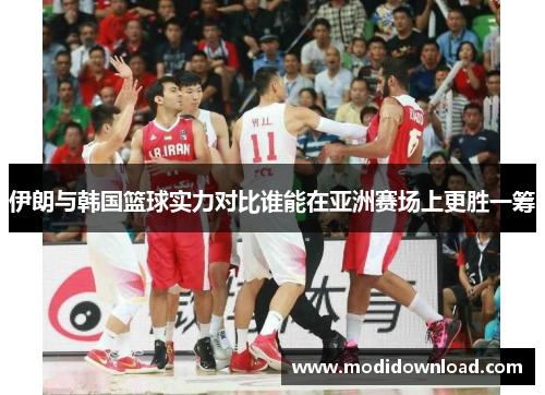 伊朗与韩国篮球实力对比谁能在亚洲赛场上更胜一筹