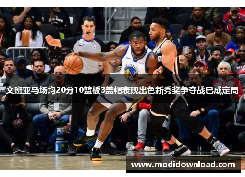 文班亚马场均20分10篮板3盖帽表现出色新秀奖争夺战已成定局