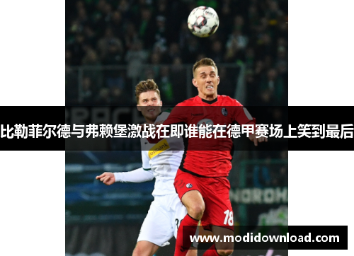 比勒菲尔德与弗赖堡激战在即谁能在德甲赛场上笑到最后