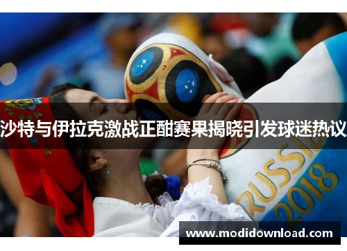 沙特与伊拉克激战正酣赛果揭晓引发球迷热议