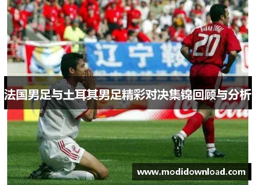 法国男足与土耳其男足精彩对决集锦回顾与分析